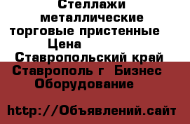 Стеллажи металлические торговые пристенные  › Цена ­ 16 000 - Ставропольский край, Ставрополь г. Бизнес » Оборудование   